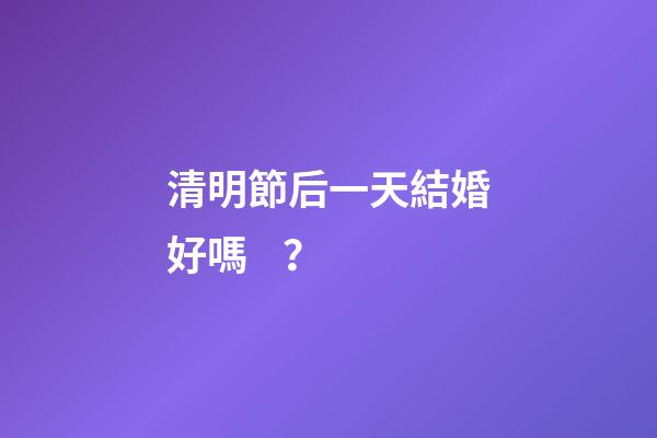清明節后一天結婚好嗎？